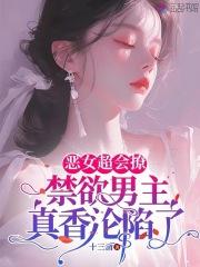 恶女超会撩，禁欲男主真香沦陷了